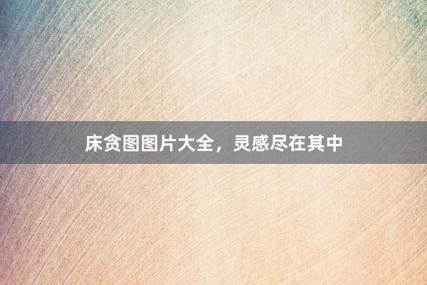 床贪图图片大全，灵感尽在其中