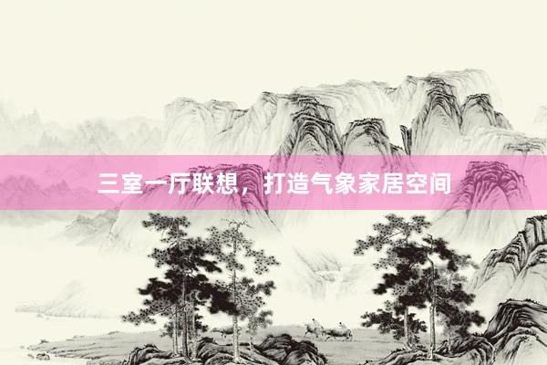 三室一厅联想，打造气象家居空间