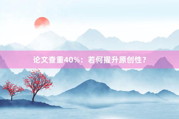 论文查重40%：若何擢升原创性？