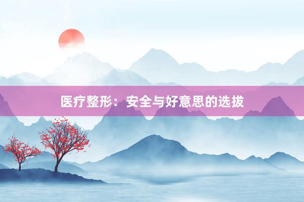 医疗整形：安全与好意思的选拔