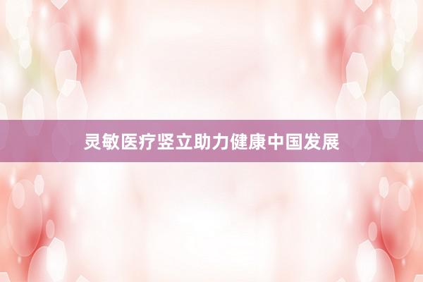 灵敏医疗竖立助力健康中国发展