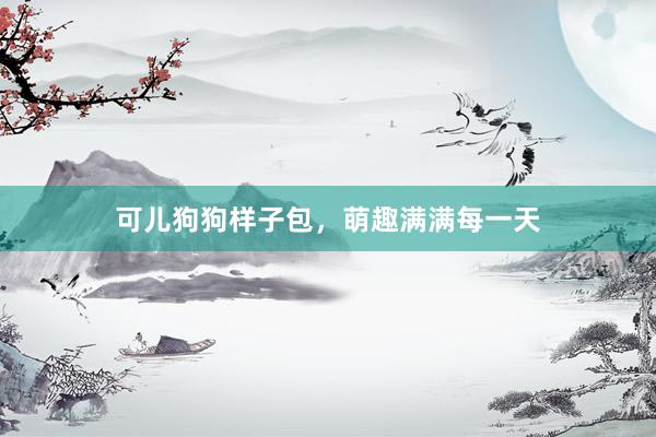 可儿狗狗样子包，萌趣满满每一天