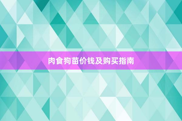 肉食狗苗价钱及购买指南
