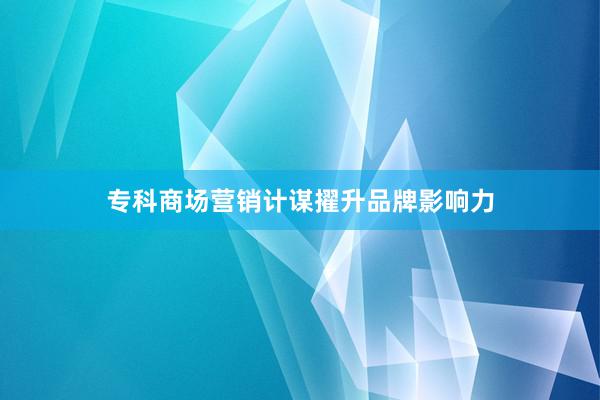 专科商场营销计谋擢升品牌影响力